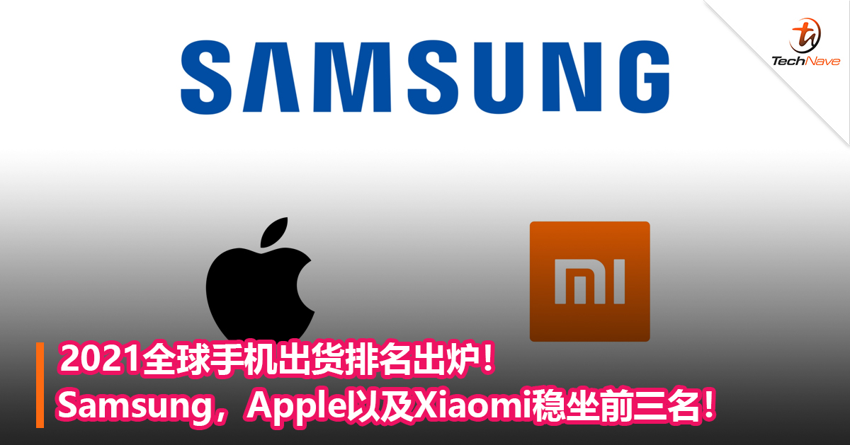 2021全球手机出货排名出炉！Samsung，Apple以及Xiaomi稳坐前三名！