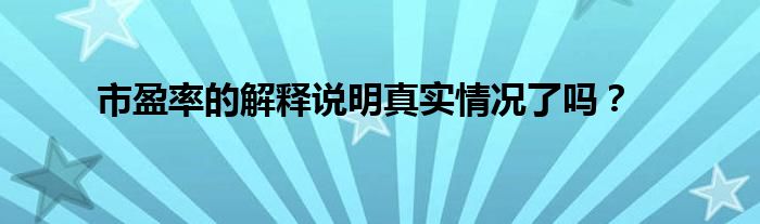 市盈率的解释说明真实情况了吗？