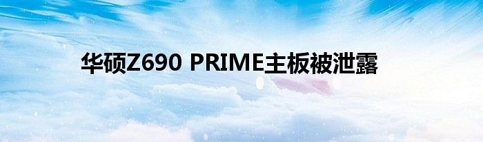 华硕Z690 PRIME主板被泄露