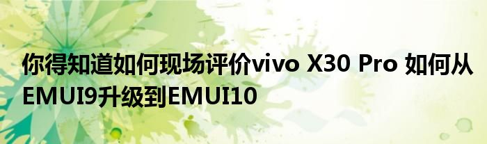 你得知道如何现场评价vivo X30 Pro 如何从EMUI9升级到EMUI10