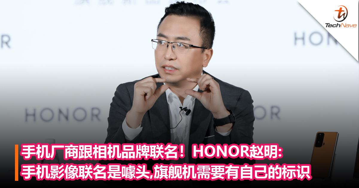 手机厂商跟相机品牌联名！HONOR赵明:手机影像联名是噱头，旗舰机需要有自己的标识