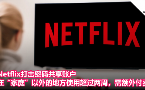 Netflix打击密码共享账户，在“家庭”以外的地方使用超过两周，需额外付费